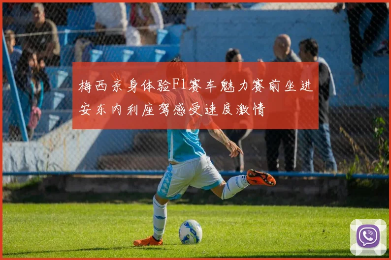 梅西亲身体验F1赛车魅力赛前坐进安东内利座驾感受速度激情