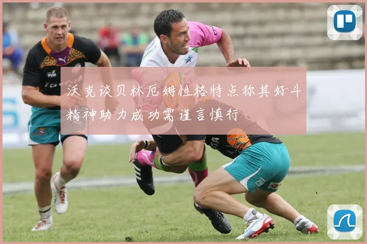 沃克谈贝林厄姆性格特点称其好斗精神助力成功需谨言慎行