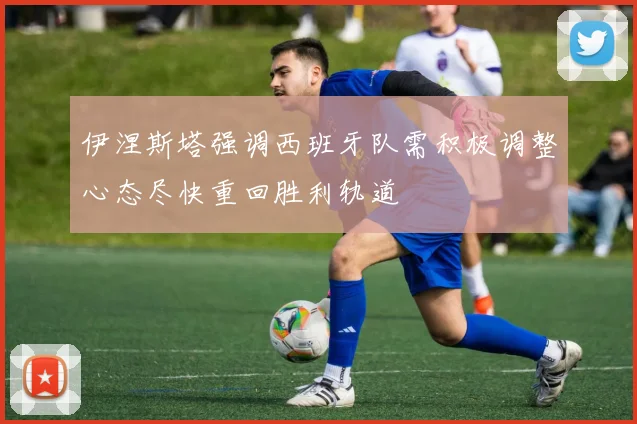 伊涅斯塔强调西班牙队需积极调整心态尽快重回胜利轨道