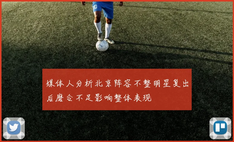 媒体人分析北京阵容不整明星复出后磨合不足影响整体表现