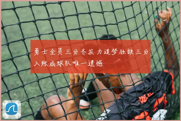 勇士全员三分齐发力追梦独缺三分入账成球队唯一遗憾