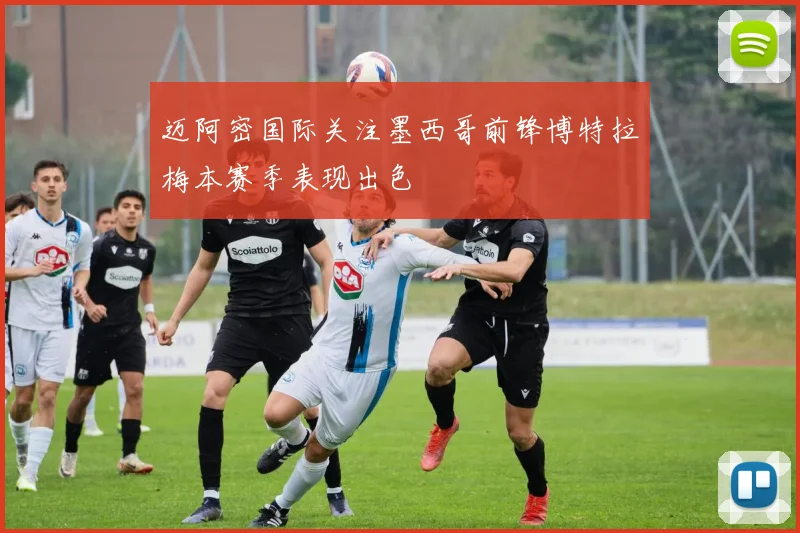 迈阿密国际关注墨西哥前锋博特拉梅本赛季表现出色
