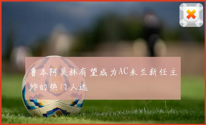鲁本阿莫林有望成为AC米兰新任主帅的热门人选