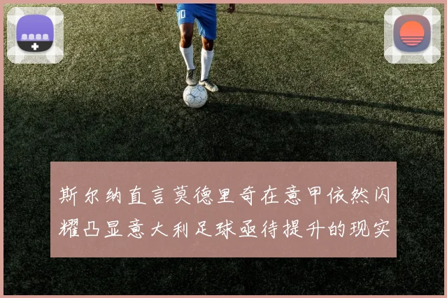 斯尔纳直言莫德里奇在意甲依然闪耀凸显意大利足球亟待提升的现实问题