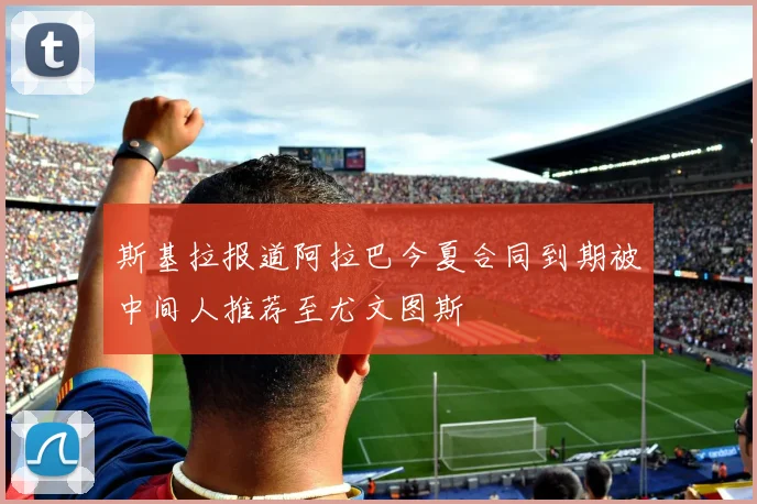 斯基拉报道阿拉巴今夏合同到期被中间人推荐至尤文图斯