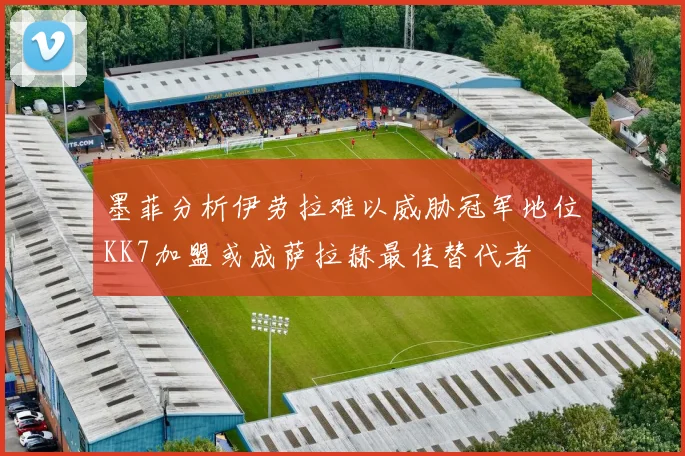 墨菲分析伊劳拉难以威胁冠军地位KK7加盟或成萨拉赫最佳替代者