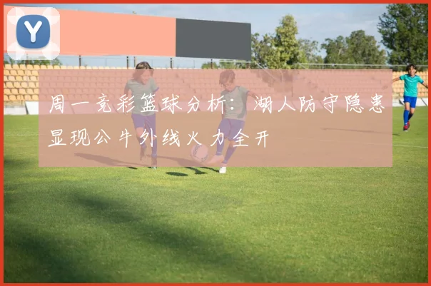 周一竞彩篮球分析：湖人防守隐患显现公牛外线火力全开