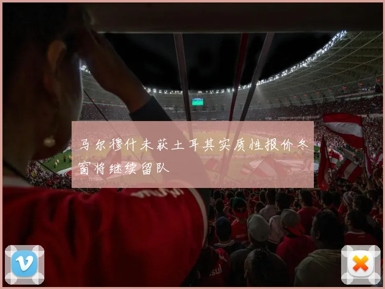 马尔穆什未获土耳其实质性报价冬窗将继续留队
