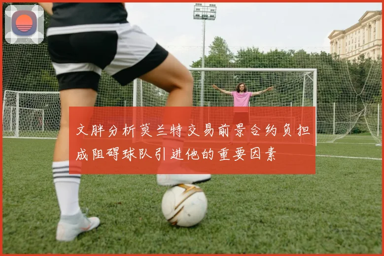 文胖分析莫兰特交易前景合约负担成阻碍球队引进他的重要因素